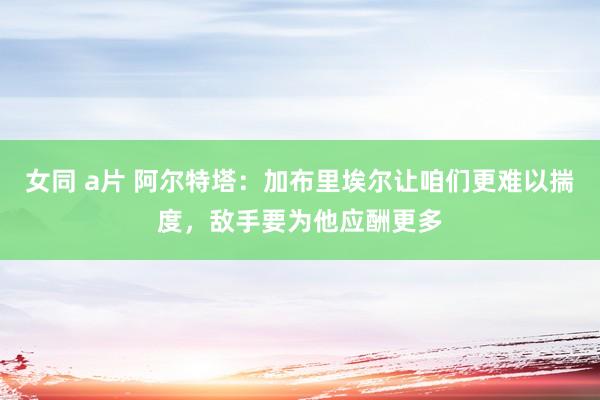 女同 a片 阿尔特塔：加布里埃尔让咱们更难以揣度，敌手要为他应酬更多