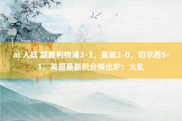 ai 人妖 跟着利物浦3-3，曼城3-0，切尔西5-1，英超最新积分榜出炉：大乱