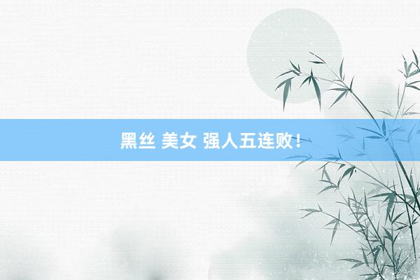 黑丝 美女 强人五连败！