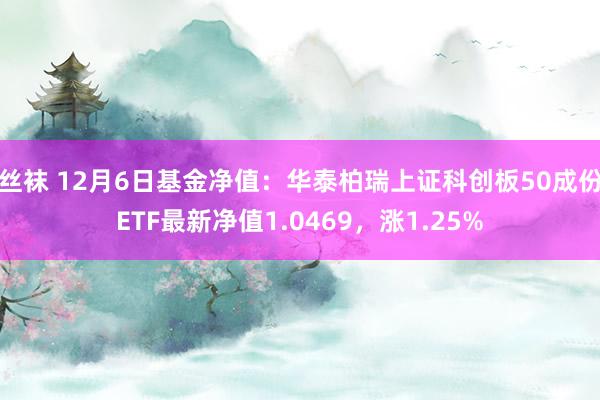 丝袜 12月6日基金净值：华泰柏瑞上证科创板50成份ETF最新净值1.0469，涨1.25%