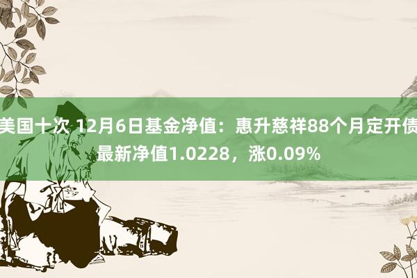 美国十次 12月6日基金净值：惠升慈祥88个月定开债最新净值1.0228，涨0.09%