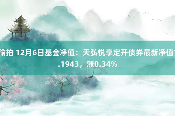 偷拍 12月6日基金净值：天弘悦享定开债券最新净值1.1943，涨0.34%