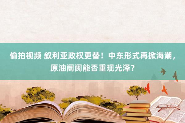 偷拍视频 叙利亚政权更替！中东形式再掀海潮，原油阛阓能否重现光泽？