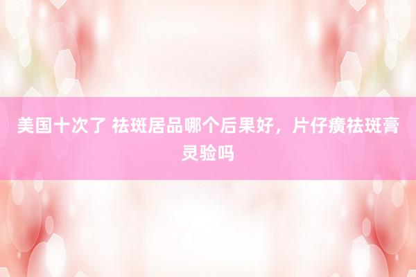 美国十次了 祛斑居品哪个后果好，片仔癀祛斑膏灵验吗