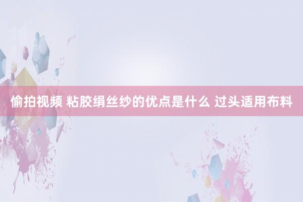 偷拍视频 粘胶绢丝纱的优点是什么 过头适用布料