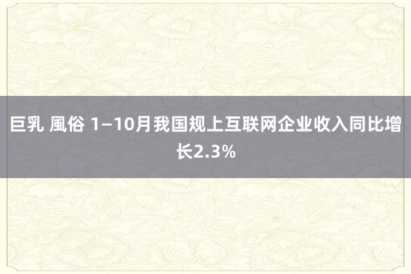 巨乳 風俗 1—10月我国规上互联网企业收入同比增长2.3%