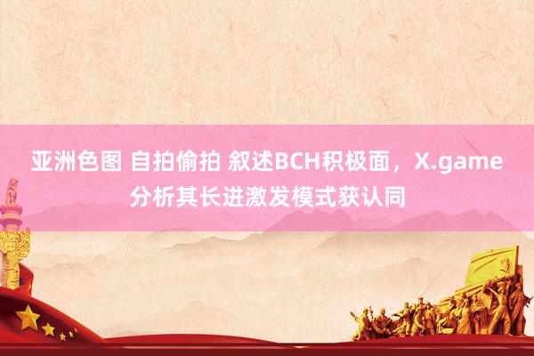亚洲色图 自拍偷拍 叙述BCH积极面，X.game分析其长进激发模式获认同