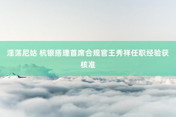 淫荡尼姑 杭银搭理首席合规官王秀祥任职经验获核准