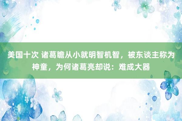 美国十次 诸葛瞻从小就明智机智，被东谈主称为神童，为何诸葛亮却说：难成大器