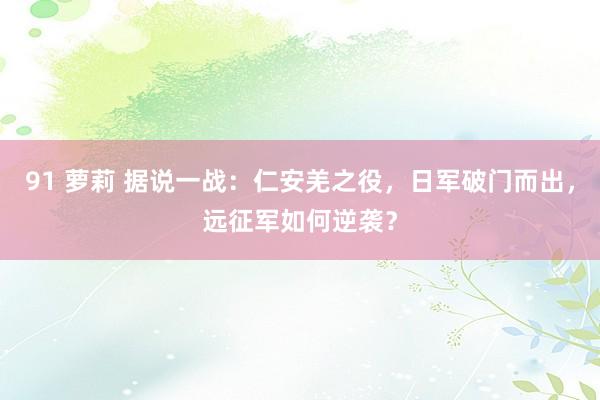 91 萝莉 据说一战：仁安羌之役，日军破门而出，远征军如何逆袭？