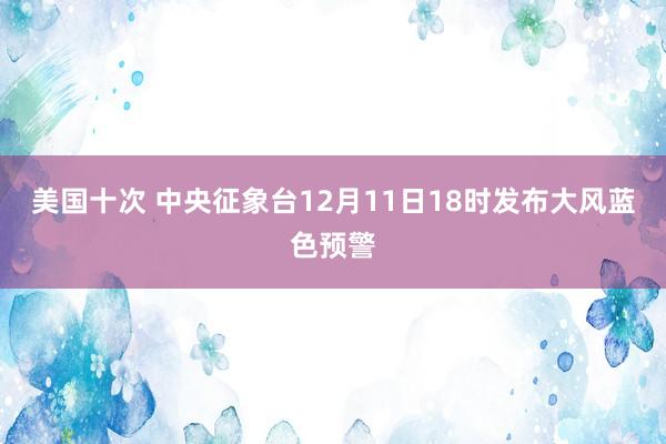 美国十次 中央征象台12月11日18时发布大风蓝色预警
