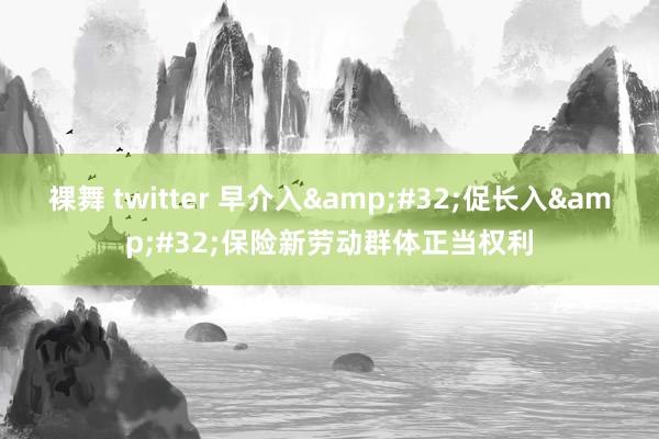 裸舞 twitter 早介入&#32;促长入&#32;保险新劳动群体正当权利