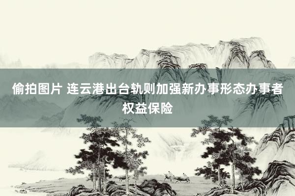 偷拍图片 连云港出台轨则加强新办事形态办事者权益保险