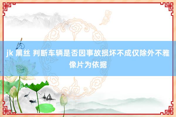 jk 黑丝 判断车辆是否因事故损坏不成仅除外不雅像片为依据