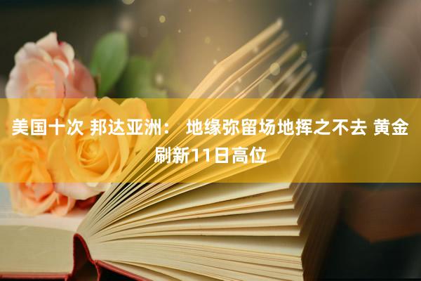 美国十次 邦达亚洲： 地缘弥留场地挥之不去 黄金刷新11日高位