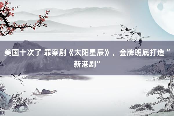 美国十次了 罪案剧《太阳星辰》，金牌班底打造“新港剧”