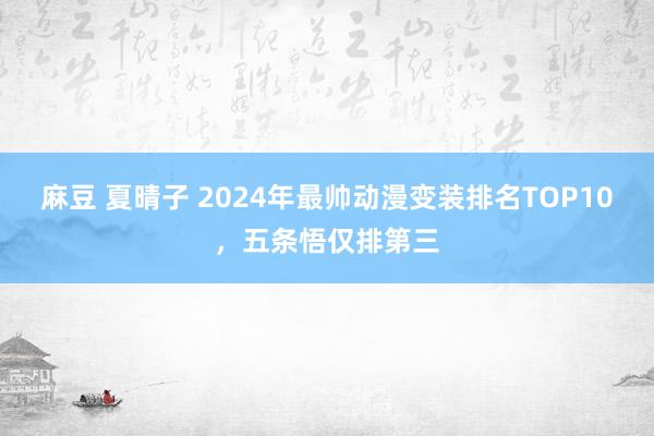 麻豆 夏晴子 2024年最帅动漫变装排名TOP10，五条悟仅排第三