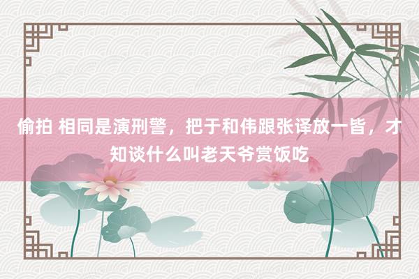 偷拍 相同是演刑警，把于和伟跟张译放一皆，才知谈什么叫老天爷赏饭吃