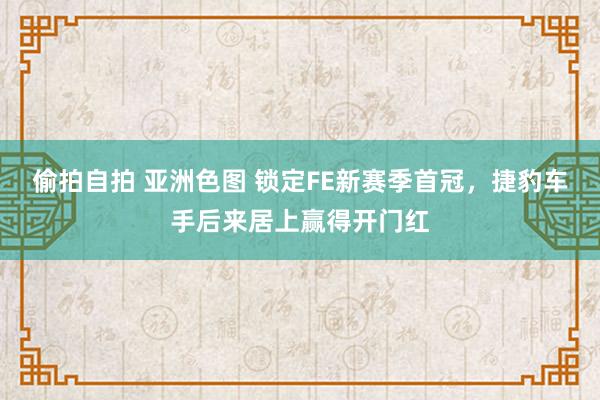 偷拍自拍 亚洲色图 锁定FE新赛季首冠，捷豹车手后来居上赢得开门红
