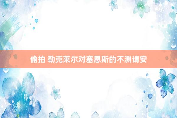 偷拍 勒克莱尔对塞恩斯的不测请安