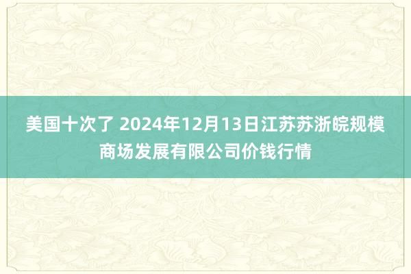 美国十次了 2024年12月13日江苏苏浙皖规模商场发展有限公司价钱行情