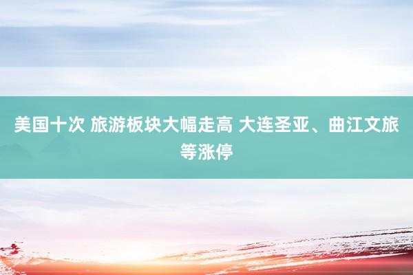 美国十次 旅游板块大幅走高 大连圣亚、曲江文旅等涨停
