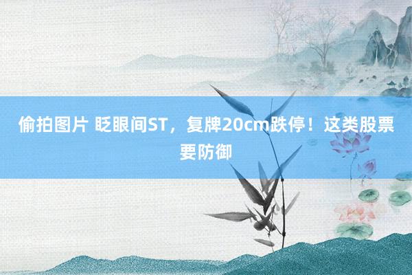 偷拍图片 眨眼间ST，复牌20cm跌停！这类股票要防御