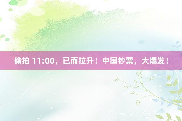 偷拍 11:00，已而拉升！中国钞票，大爆发！