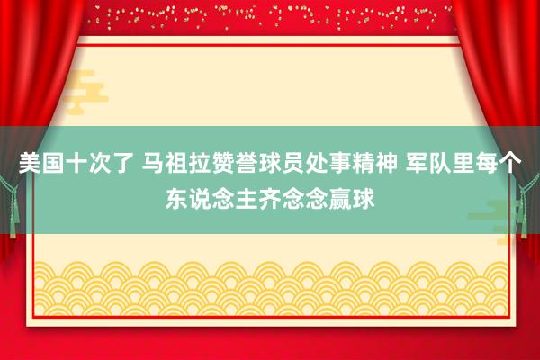 美国十次了 马祖拉赞誉球员处事精神 军队里每个东说念主齐念念赢球