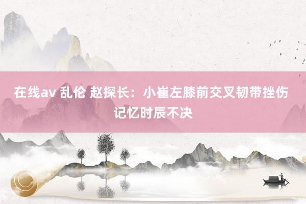 在线av 乱伦 赵探长：小崔左膝前交叉韧带挫伤 记忆时辰不决