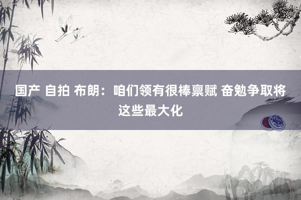 国产 自拍 布朗：咱们领有很棒禀赋 奋勉争取将这些最大化
