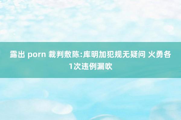 露出 porn 裁判敷陈:库明加犯规无疑问 火勇各1次违例漏吹