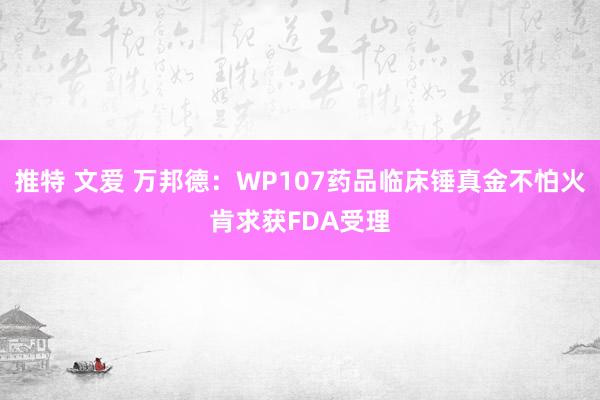 推特 文爱 万邦德：WP107药品临床锤真金不怕火肯求获FDA受理