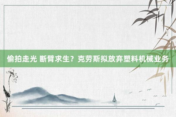 偷拍走光 断臂求生？克劳斯拟放弃塑料机械业务