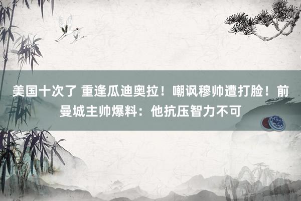美国十次了 重逢瓜迪奥拉！嘲讽穆帅遭打脸！前曼城主帅爆料：他抗压智力不可