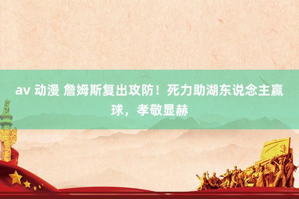 av 动漫 詹姆斯复出攻防！死力助湖东说念主赢球，孝敬显赫