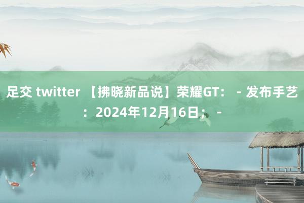 足交 twitter 【拂晓新品说】荣耀GT： - 发布手艺：2024年12月16日； -