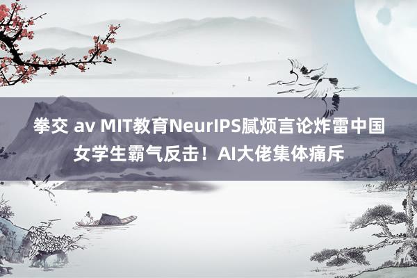 拳交 av MIT教育NeurIPS腻烦言论炸雷中国女学生霸气反击！AI大佬集体痛斥