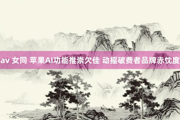 av 女同 苹果AI功能推崇欠佳 动摇破费者品牌赤忱度