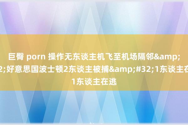 巨臀 porn 操作无东谈主机飞至机场隔邻&#32;好意思国波士顿2东谈主被捕&#32;1东谈主在逃