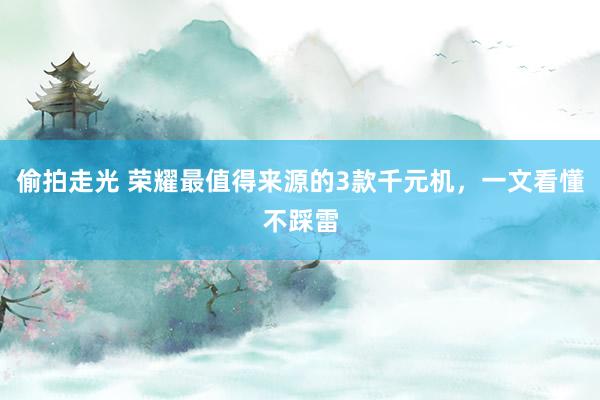 偷拍走光 荣耀最值得来源的3款千元机，一文看懂不踩雷