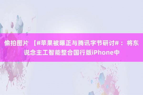 偷拍图片 【#苹果被曝正与腾讯字节研讨# ：将东说念主工智能整合国行版iPhone中