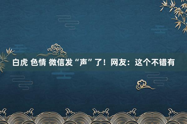 白虎 色情 微信发“声”了！网友：这个不错有