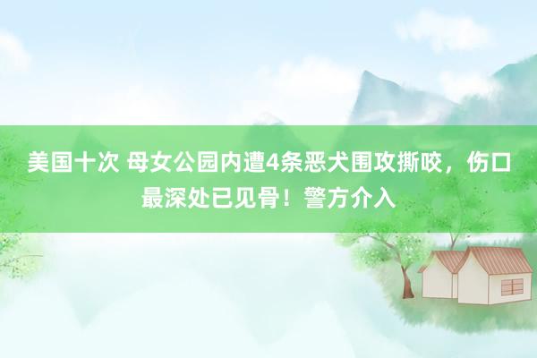 美国十次 母女公园内遭4条恶犬围攻撕咬，伤口最深处已见骨！警方介入