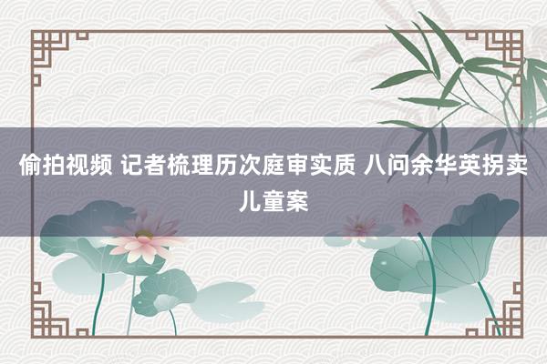 偷拍视频 记者梳理历次庭审实质 八问余华英拐卖儿童案