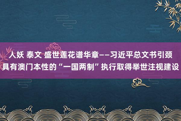 人妖 泰文 盛世莲花谱华章——习近平总文书引颈具有澳门本性的“一国两制”执行取得举世注视建设