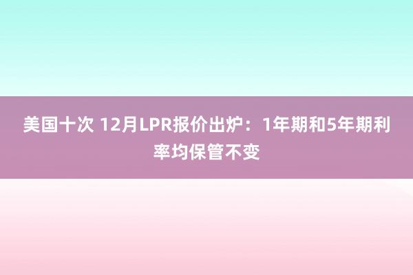 美国十次 12月LPR报价出炉：1年期和5年期利率均保管不变