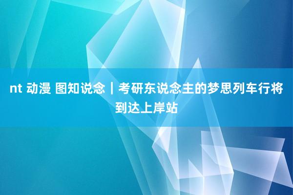 nt 动漫 图知说念｜考研东说念主的梦思列车行将到达上岸站