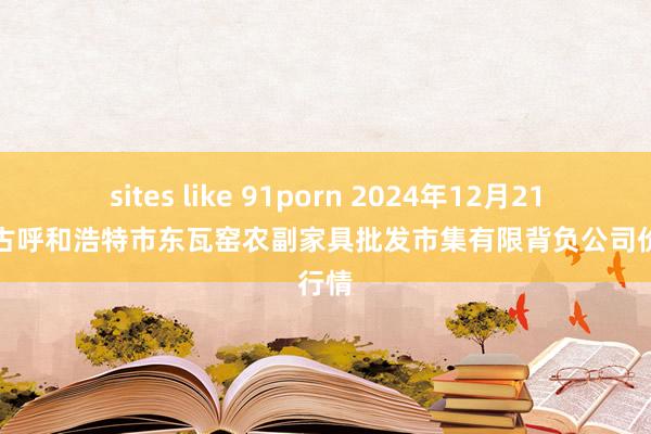 sites like 91porn 2024年12月21日内蒙古呼和浩特市东瓦窑农副家具批发市集有限背负公司价钱行情