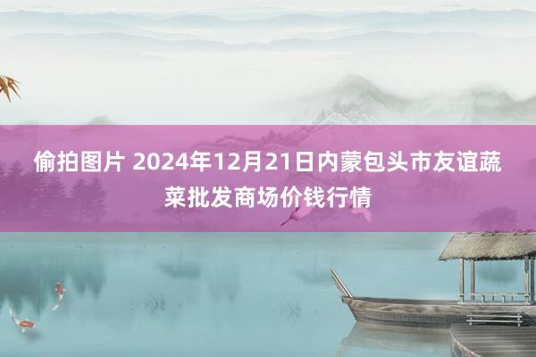 偷拍图片 2024年12月21日内蒙包头市友谊蔬菜批发商场价钱行情